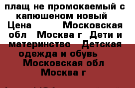 плащ не промокаемый с капюшеном новый › Цена ­ 800 - Московская обл., Москва г. Дети и материнство » Детская одежда и обувь   . Московская обл.,Москва г.